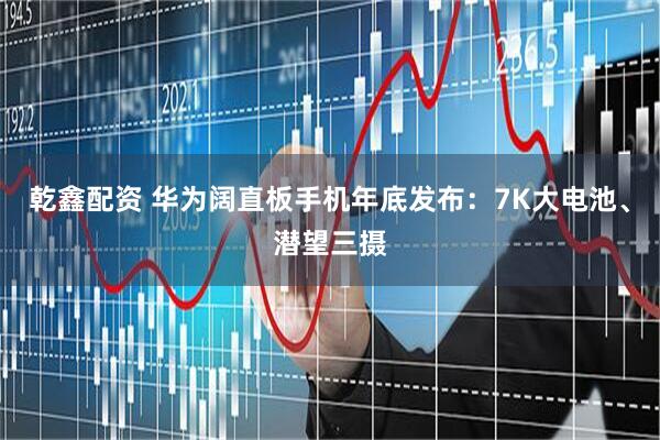 乾鑫配资 华为阔直板手机年底发布：7K大电池、潜望三摄