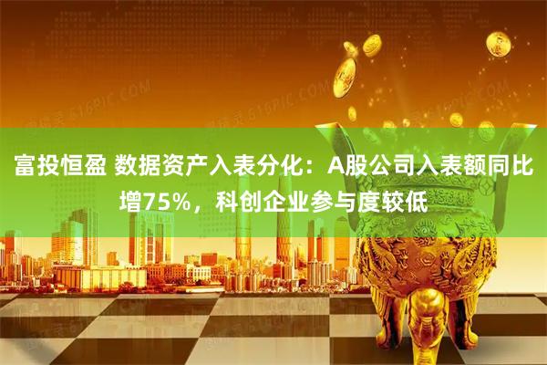富投恒盈 数据资产入表分化：A股公司入表额同比增75%，科创企业参与度较低