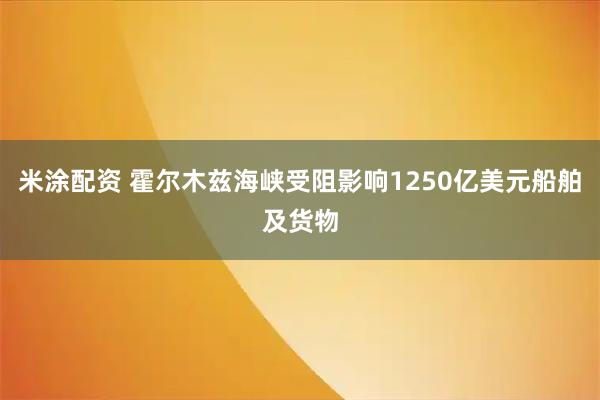 米涂配资 霍尔木兹海峡受阻影响1250亿美元船舶及货物
