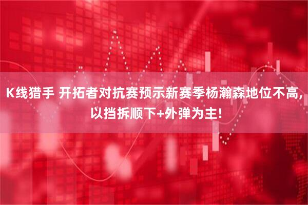K线猎手 开拓者对抗赛预示新赛季杨瀚森地位不高, 以挡拆顺下+外弹为主!