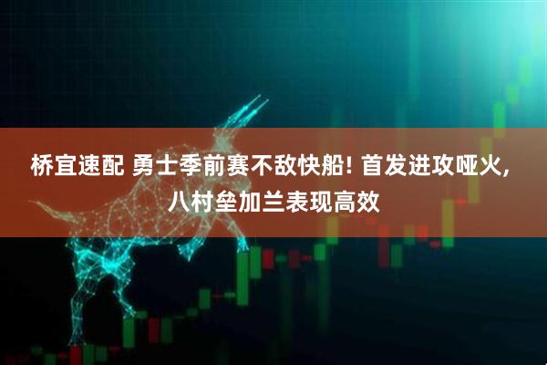 桥宜速配 勇士季前赛不敌快船! 首发进攻哑火, 八村垒加兰表现高效