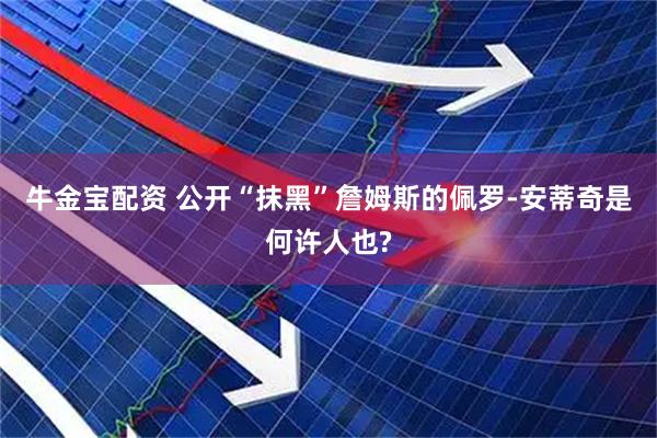 牛金宝配资 公开“抹黑”詹姆斯的佩罗-安蒂奇是何许人也?
