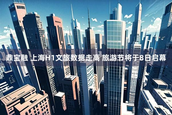 鼎宝融 上海H1文旅数据走高 旅游节将于8日启幕