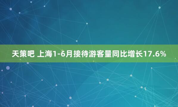 天策吧 上海1-6月接待游客量同比增长17.6%