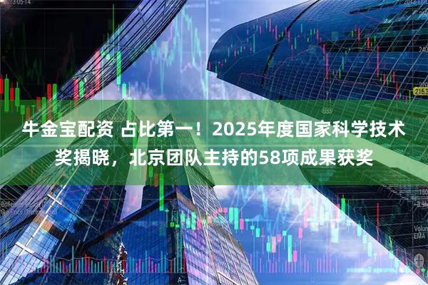 牛金宝配资 占比第一！2025年度国家科学技术奖揭晓，北京团队主持的58项成果获奖