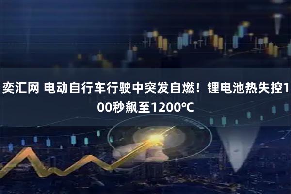 奕汇网 电动自行车行驶中突发自燃！锂电池热失控100秒飙至1200℃