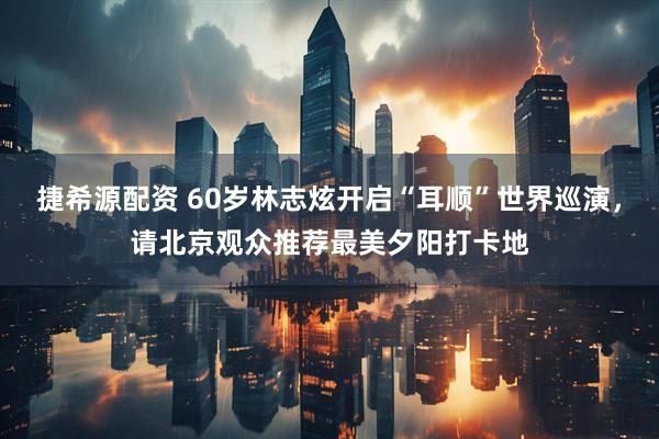 捷希源配资 60岁林志炫开启“耳顺”世界巡演，请北京观众推荐最美夕阳打卡地