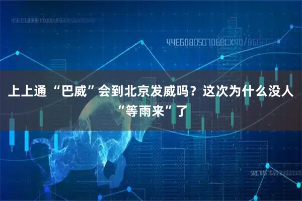 上上通 “巴威”会到北京发威吗？这次为什么没人“等雨来”了