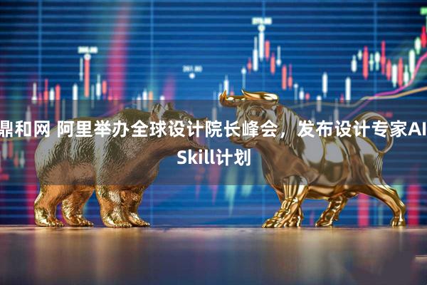 鼎和网 阿里举办全球设计院长峰会，发布设计专家AI Skill计划