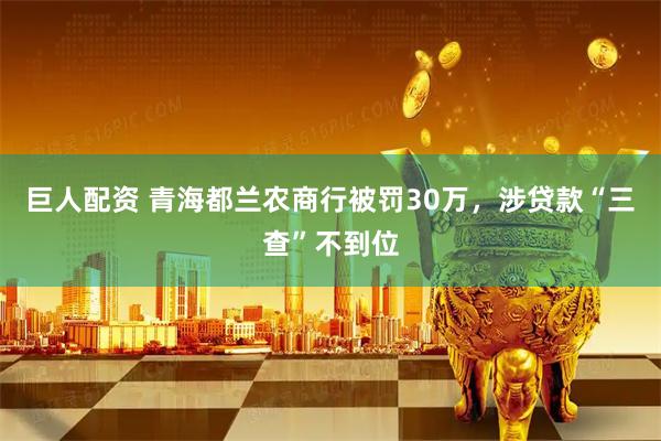 巨人配资 青海都兰农商行被罚30万，涉贷款“三查”不到位