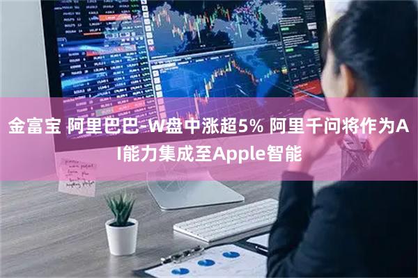 金富宝 阿里巴巴-W盘中涨超5% 阿里千问将作为AI能力集成至Apple智能
