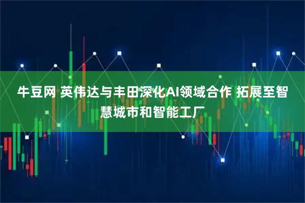 牛豆网 英伟达与丰田深化AI领域合作 拓展至智慧城市和智能工厂