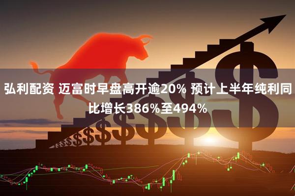 弘利配资 迈富时早盘高开逾20% 预计上半年纯利同比增长386%至494%