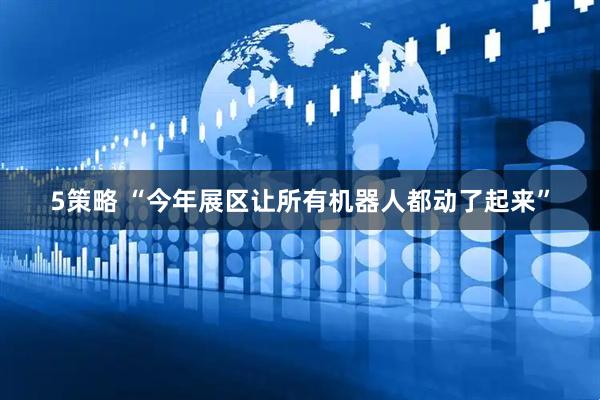 5策略 “今年展区让所有机器人都动了起来”