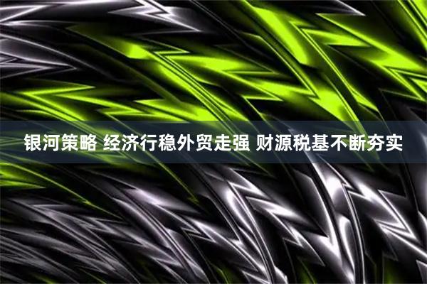 银河策略 经济行稳外贸走强 财源税基不断夯实
