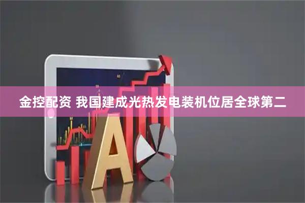 金控配资 我国建成光热发电装机位居全球第二