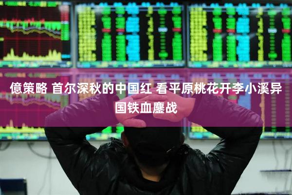 億策略 首尔深秋的中国红 看平原桃花开李小溪异国铁血鏖战