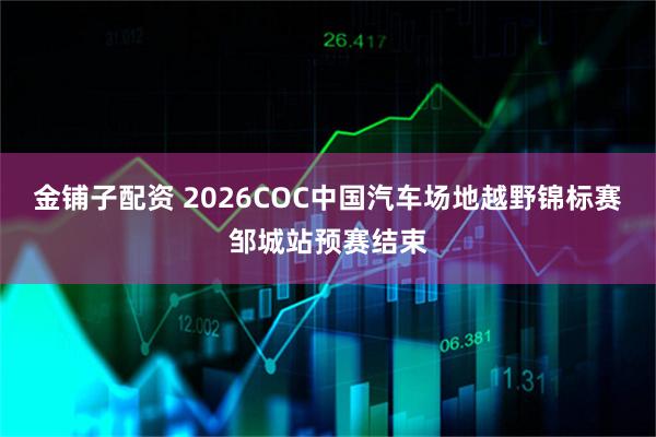 金铺子配资 2026COC中国汽车场地越野锦标赛邹城站预赛结束