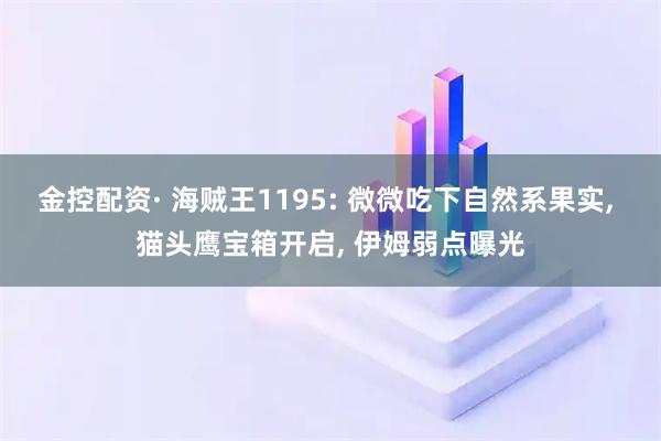 金控配资· 海贼王1195: 微微吃下自然系果实, 猫头鹰宝箱开启, 伊姆弱点曝光
