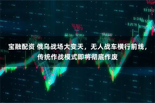 宝融配资 俄乌战场大变天，无人战车横行前线，传统作战模式即将彻底作废
