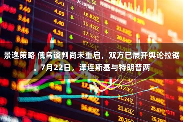 景逸策略 俄乌谈判尚未重启，双方已展开舆论拉锯。7月22日，泽连斯基与特朗普两