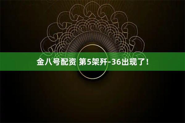 金八号配资 第5架歼-36出现了！